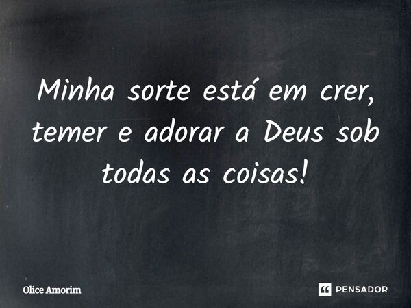 Minha sorte está em crer, temer e adorar a Deus sob todas as coisas!... Frase de Olice Amorim.