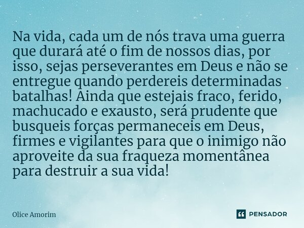 Na vida, cada um de nós trava uma guerra que durará até o fim de nossos dias, por isso, sejas perseverantes em Deus e não se entregue quando perdereis determina... Frase de Olice Amorim.