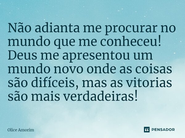 ⁠Não adianta me procurar no mundo que me conheceu! Deus me apresentou um mundo novo onde as coisas são difíceis, mas as vitorias são mais verdadeiras!... Frase de Olice Amorim.