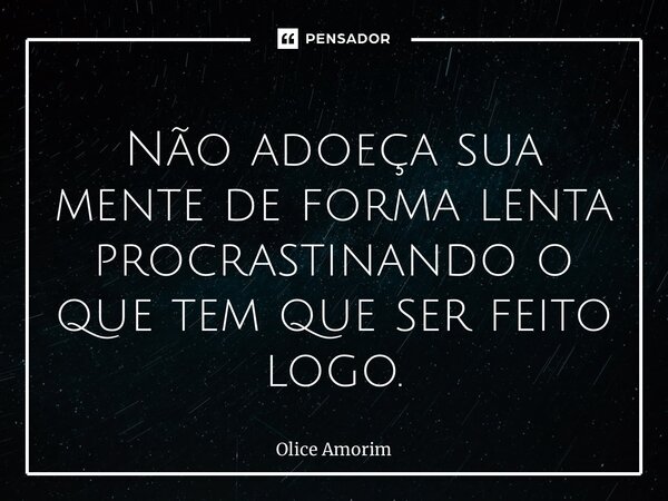 ⁠Não adoeça sua mente de forma lenta procrastinando o que tem que ser feito logo.... Frase de Olice Amorim.