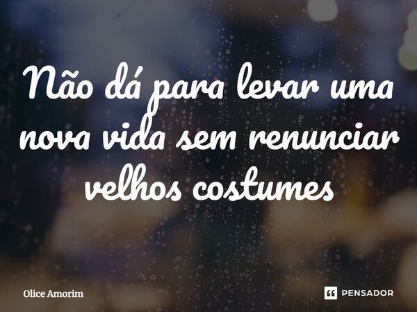 ⁠Não dá para levar uma nova vida sem renunciar velhos costumes... Frase de Olice Amorim.