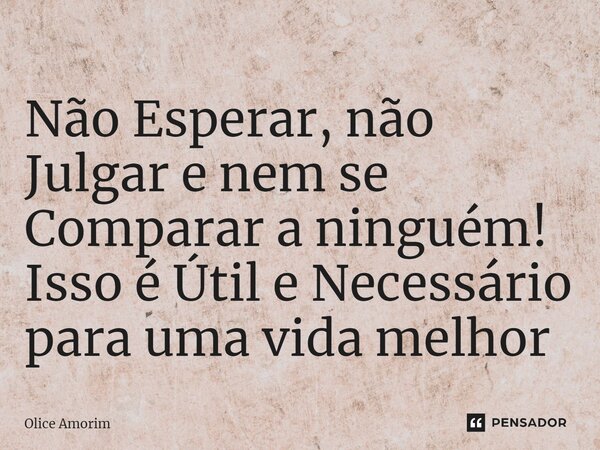 ⁠Não Esperar, não Julgar e nem se Comparar a ninguém! Isso é Útil e Necessário para uma vida melhor... Frase de Olice Amorim.