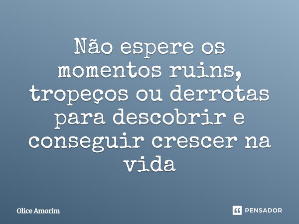 ⁠Não espere os momentos ruins, tropeços ou derrotas para descobrir e conseguir crescer na vida... Frase de Olice Amorim.