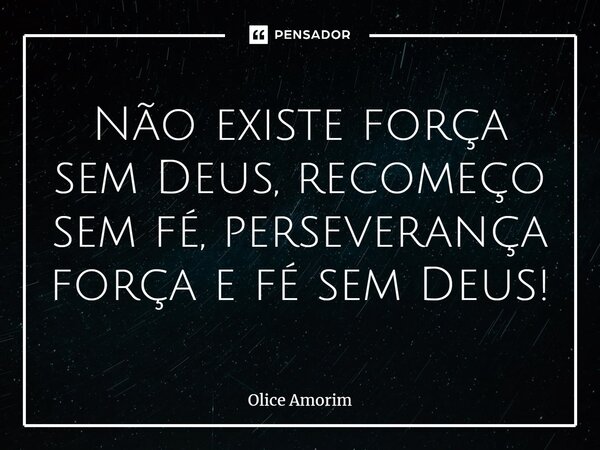 ⁠Não existe força sem Deus, recomeço sem fé, perseverança força e fé sem Deus!... Frase de Olice Amorim.