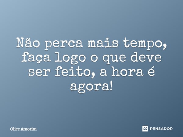 ⁠Não perca mais tempo, faça logo o que deve ser feito, a hora é agora!... Frase de Olice Amorim.