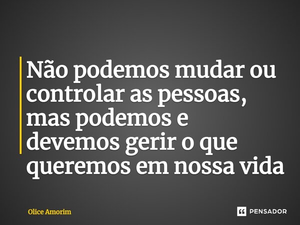 ⁠Não podemos mudar ou controlar as pessoas, mas podemos e devemos gerir o que queremos em nossa vida... Frase de Olice Amorim.