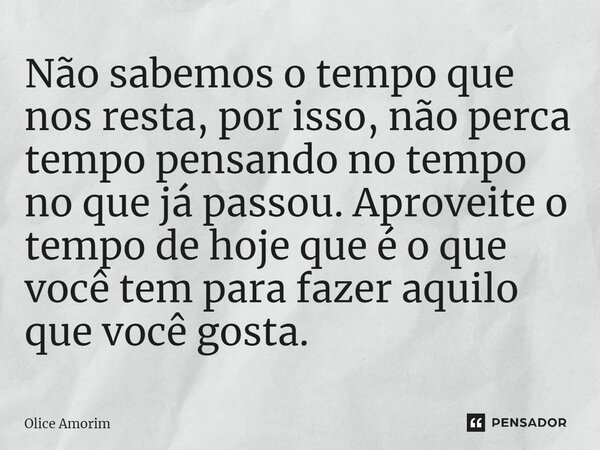 ⁠Não sabemos o tempo que nos resta, por isso, não perca tempo pensando no tempo no que já passou. Aproveite o tempo de hoje que é o que você tem para fazer aqui... Frase de Olice Amorim.