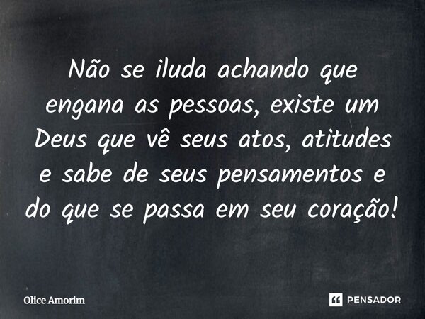 ⁠Não se iluda achando que engana as pessoas, existe um Deus que vê seus atos, atitudes e sabe de seus pensamentos e do que se passa em seu coração!... Frase de Olice Amorim.