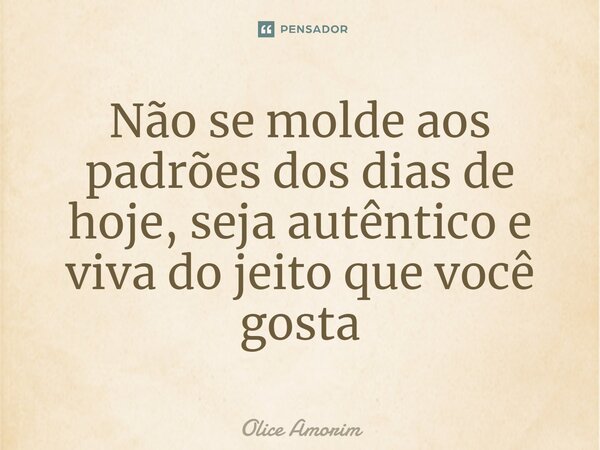 ⁠Não se molde aos padrões dos dias de hoje, seja autêntico e viva do jeito que você gosta... Frase de Olice Amorim.