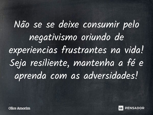 ⁠Não se se deixe consumir pelo negativismo oriundo de experiencias frustrantes na vida! Seja resiliente, mantenha a fé e aprenda com as adversidades!... Frase de Olice Amorim.