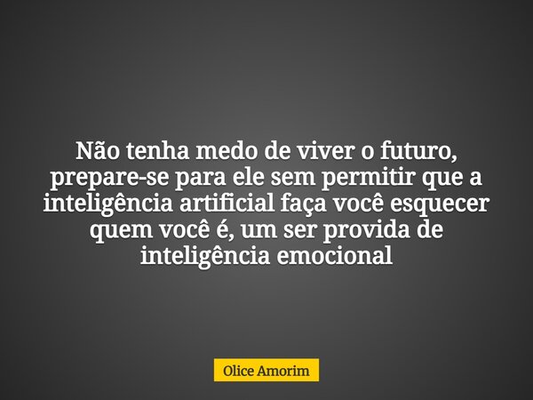 Não tenha medo de viver o futuro, prepare-se para ele sem permitir que a inteligência artificial faça você esquecer quem você é, um ser provida de inteligência ... Frase de Olice Amorim.