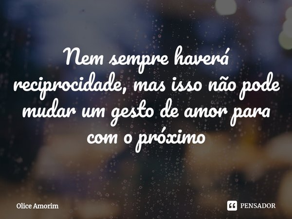 Nem sempre haverá reciprocidade, mas isso não pode mudar um gesto de amor para com o próximo... Frase de Olice Amorim.