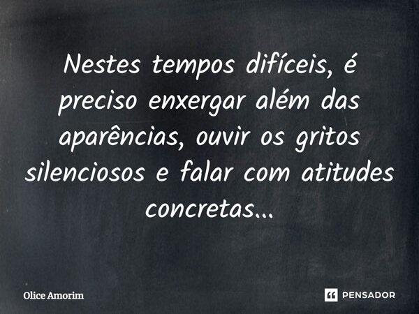 ⁠Nestes tempos difíceis, é preciso enxergar além das aparências, ouvir os gritos silenciosos e falar com atitudes concretas...... Frase de Olice Amorim.