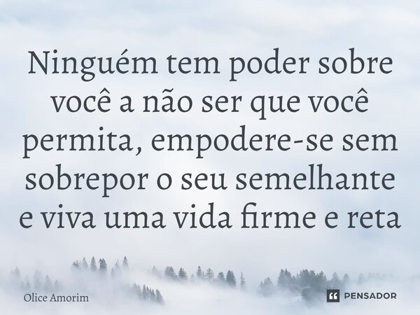 ⁠Ninguém tem poder sobre você a não ser que você permita, empodere-se sem sobrepor o seu semelhante e viva uma vida firme e reta... Frase de Olice Amorim.