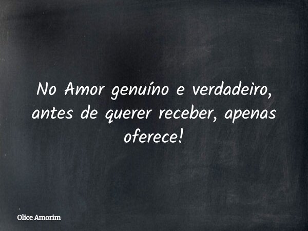 No Amor genuíno e verdadeiro, antes de querer receber, apenas oferece!... Frase de Olice Amorim.