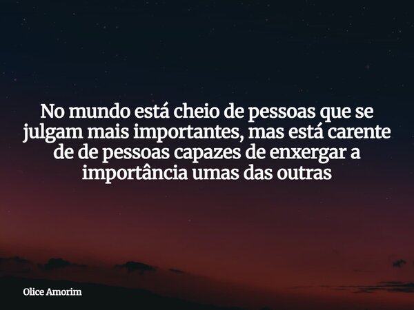 No mundo está cheio de pessoas que se julgam mais importantes, mas está carente de de pessoas capazes de enxergar a importância umas das outras... Frase de Olice Amorim.