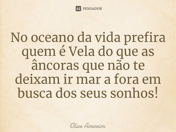 ⁠No oceano da vida prefira quem é Vela do que as âncoras que não te deixam ir mar a fora em busca dos seus sonhos!... Frase de Olice Amorim.