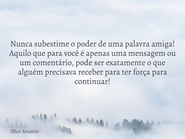 Nunca subestime o poder de uma palavra amiga! Aquilo que para você é apenas uma mensagem ou um comentário, pode ser exatamente o que alguém precisava receber pa... Frase de Olice Amorim.