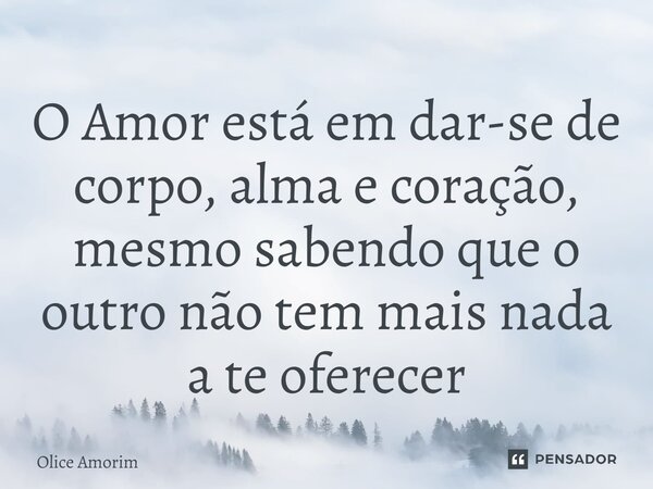 ⁠O Amor está em dar-se de corpo, alma e coração, mesmo sabendo que o outro não tem mais nada a te oferecer... Frase de Olice Amorim.