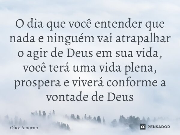 ⁠O dia que você entender que nada e ninguém vai atrapalhar o agir de Deus em sua vida, você terá uma vida plena, prospera e viverá conforme a vontade de Deus... Frase de Olice Amorim.