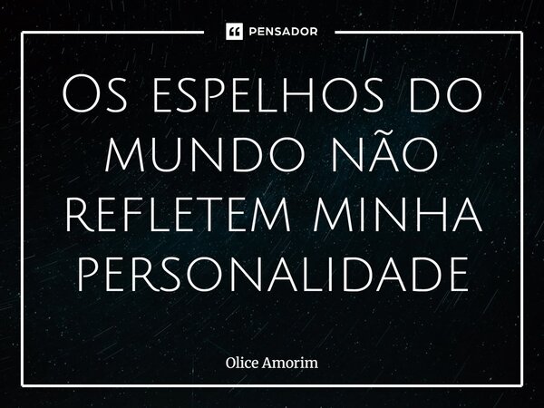 Os espelhos do mundo não refletem minha personalidade⁠... Frase de Olice Amorim.