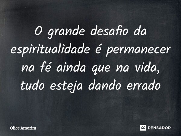 ⁠O grande desafio da espiritualidade é permanecer na fé ainda que na vida, tudo esteja dando errado... Frase de Olice Amorim.