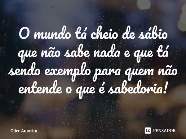 ⁠O mundo tá cheio de sábio que não sabe nada e que tá sendo exemplo para quem não entende o que é sabedoria!... Frase de Olice Amorim.