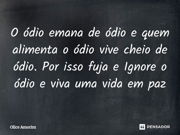 ⁠O ódio emana de ódio e quem alimenta o ódio vive cheio de ódio. Por isso fuja e Ignore o ódio e viva uma vida em paz... Frase de Olice Amorim.