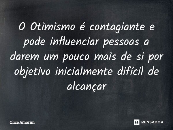 ⁠O Otimismo é contagiante e pode influenciar pessoas a darem um pouco mais de si por objetivo inicialmente difícil de alcançar... Frase de Olice Amorim.