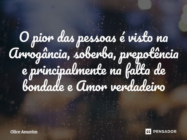 ⁠O pior das pessoas é visto na Arrogância, soberba, prepotência e principalmente na falta de bondade e Amor verdadeiro... Frase de Olice Amorim.