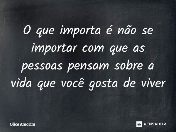 ⁠O que importa é não se importar com que as pessoas pensam sobre a vida que você gosta de viver... Frase de Olice Amorim.