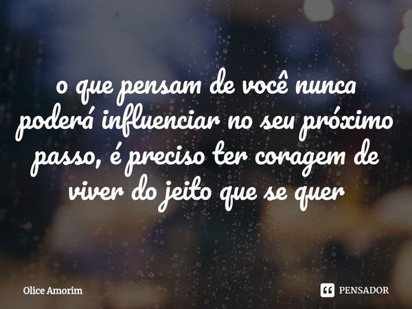 ⁠o que pensam de você nunca poderá influenciar no seu próximo passo, é preciso ter coragem de viver do jeito que se quer... Frase de Olice Amorim.