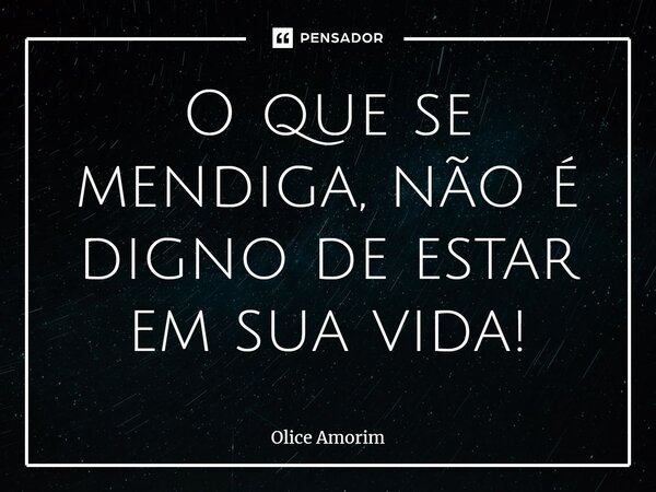 ⁠O que se mendiga, não é digno de estar em sua vida!... Frase de Olice Amorim.