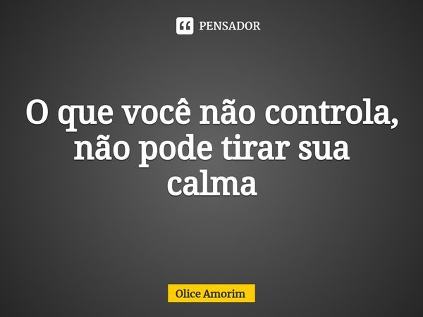 ⁠O que você não controla, não pode tirar sua calma... Frase de Olice Amorim.