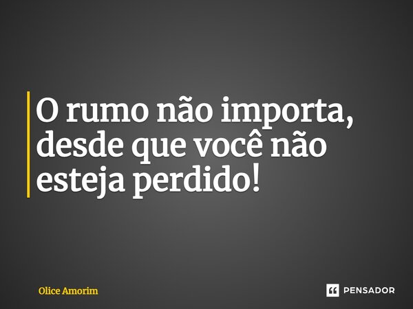 ⁠O rumo não importa, desde que você não esteja perdido!... Frase de Olice Amorim.