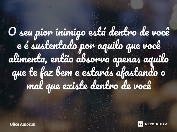 ⁠O seu pior inimigo está dentro de você e é sustentado por aquilo que você alimenta, então absorva apenas aquilo que te faz bem e estarás afastando o mal que ex... Frase de Olice Amorim.