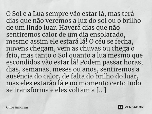 ⁠O Sol e a Lua sempre vão estar lá, mas terá dias que não veremos a luz do sol ou o brilho de um lindo luar. Haverá dias que não sentiremos calor de um dia enso... Frase de Olice Amorim.