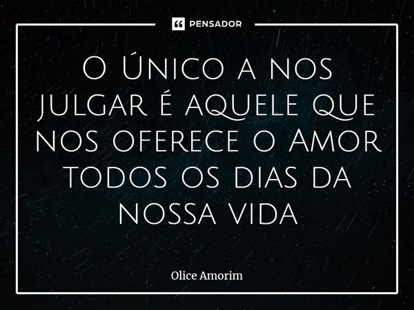 ⁠O Único a nos julgar é aquele que nos oferece o Amor todos os dias da nossa vida... Frase de Olice Amorim.