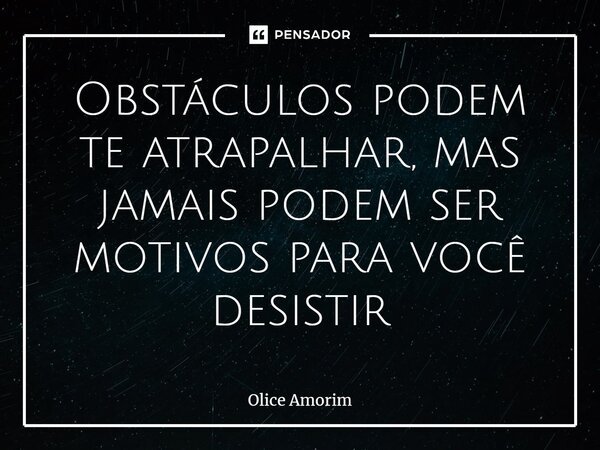⁠Obstáculos podem te atrapalhar, mas jamais podem ser motivos para você desistir... Frase de Olice Amorim.