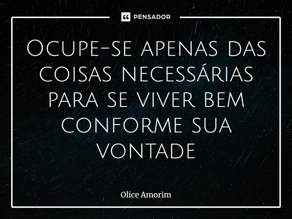 ⁠Ocupe-se apenas das coisas necessárias para se viver bem conforme sua vontade... Frase de Olice Amorim.