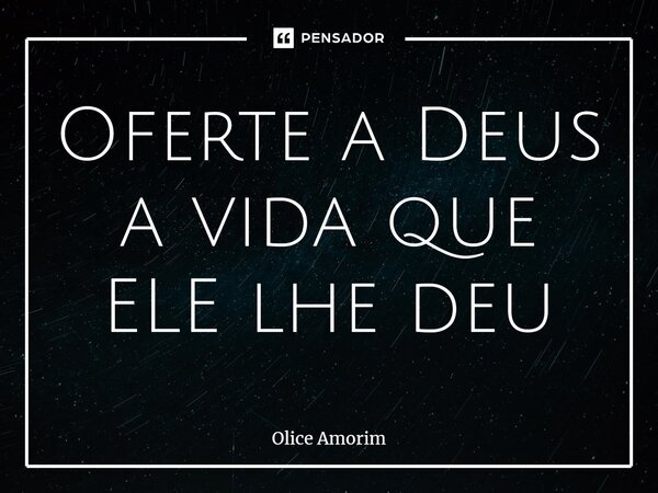⁠Oferte a Deus a vida que ELE lhe deu... Frase de Olice Amorim.