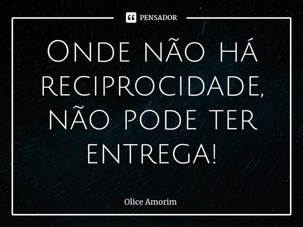 ⁠Onde não há reciprocidade, não pode ter entrega!... Frase de Olice Amorim.