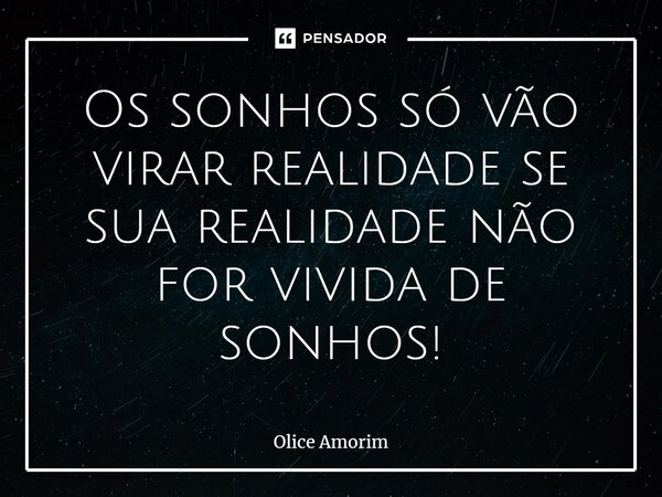 ⁠Os sonhos só vão virar realidade se sua realidade não for vivida de sonhos!... Frase de Olice Amorim.