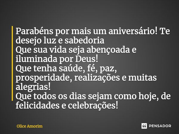 ⁠Parabéns por mais um aniversário! Te desejo luz e sabedoria Que sua vida seja abençoada e iluminada por Deus! Que tenha saúde, fé, paz, prosperidade, realizaçõ... Frase de Olice Amorim.