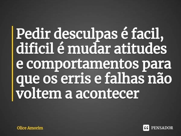 ⁠Pedir desculpas é facil, dificil é mudar atitudes e comportamentos para que os erris e falhas não voltem a acontecer... Frase de Olice Amorim.