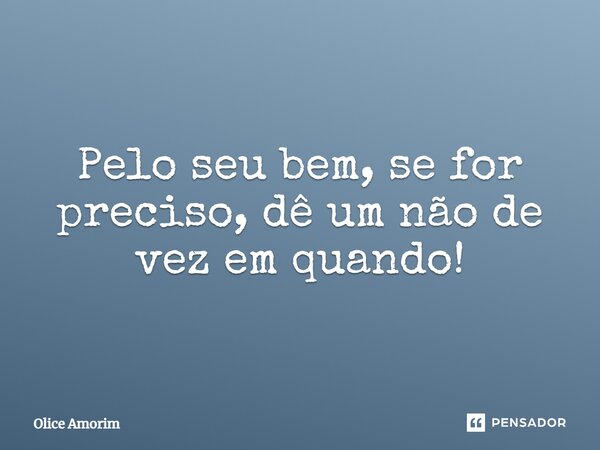 ⁠Pelo seu bem, se for preciso, dê um não de vez em quando!... Frase de Olice Amorim.