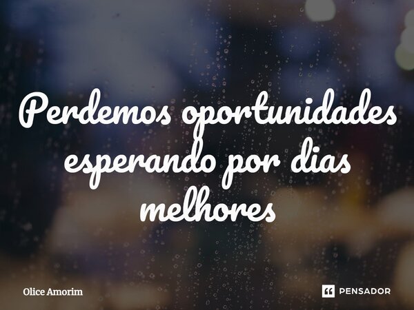 ⁠Perdemos oportunidades esperando por dias melhores... Frase de Olice Amorim.