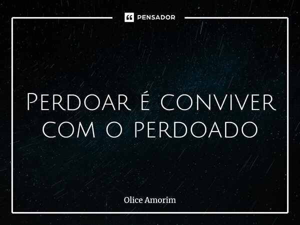 ⁠ Perdoar é conviver com o perdoado... Frase de Olice Amorim.