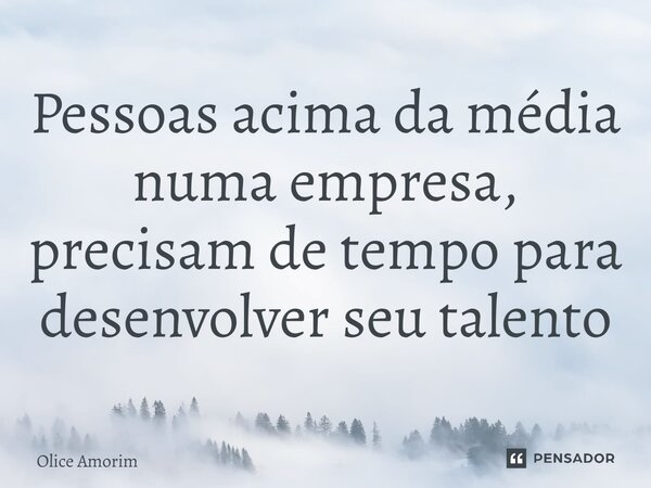⁠Pessoas acima da média numa empresa, precisam de tempo para desenvolver seu talento... Frase de Olice Amorim.
