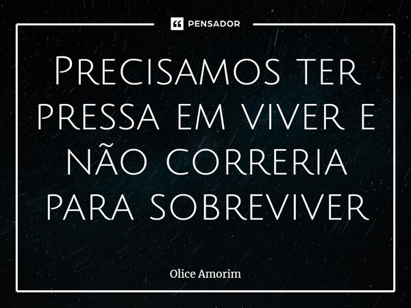 ⁠Precisamos ter pressa em viver e não correria para sobreviver... Frase de Olice Amorim.